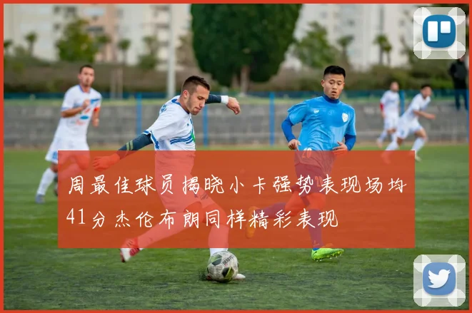 周最佳球员揭晓小卡强势表现场均41分杰伦布朗同样精彩表现