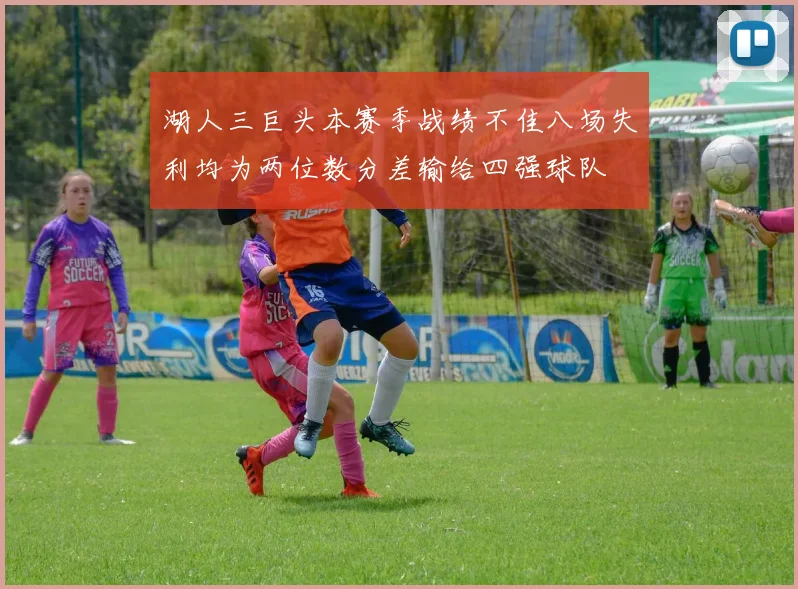 湖人三巨头本赛季战绩不佳八场失利均为两位数分差输给四强球队