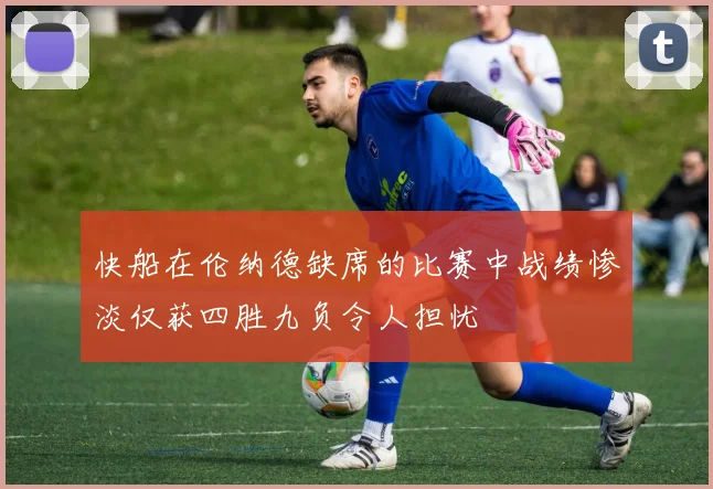 快船在伦纳德缺席的比赛中战绩惨淡仅获四胜九负令人担忧