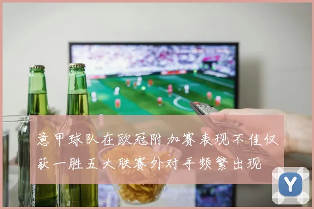 意甲球队在欧冠附加赛表现不佳仅获一胜五大联赛外对手频繁出现