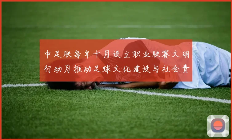 中足联每年十月设立职业联赛文明行动月推动足球文化建设与社会责任