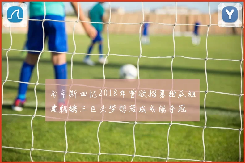 考辛斯回忆2018年曾欲招募甜瓜组建鹈鹕三巨头梦想若成或能夺冠