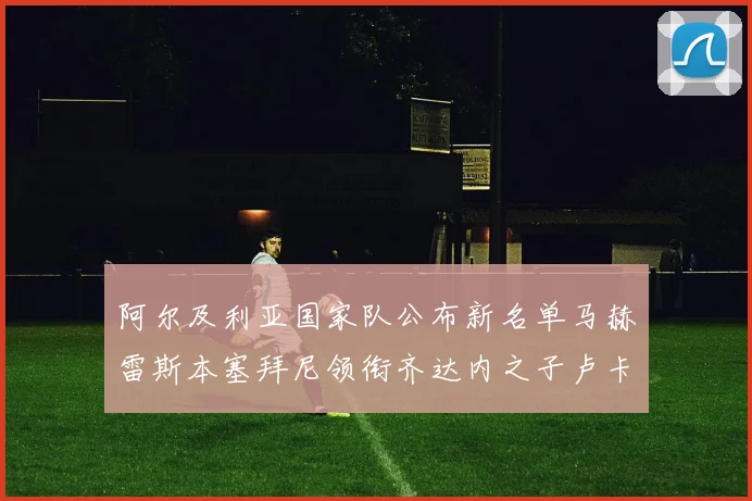 阿尔及利亚国家队公布新名单马赫雷斯本塞拜尼领衔齐达内之子卢卡入选