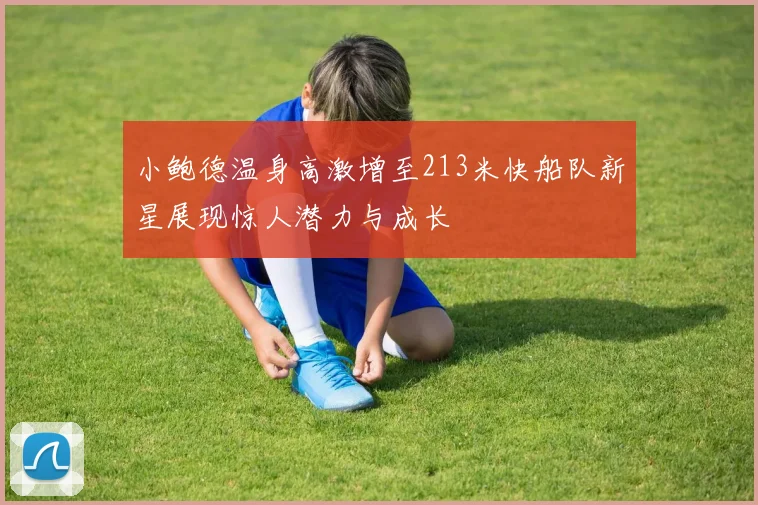 小鲍德温身高激增至213米快船队新星展现惊人潜力与成长