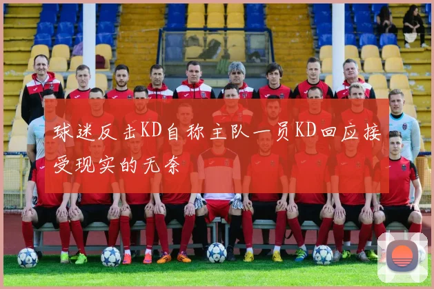 球迷反击KD自称主队一员KD回应接受现实的无奈