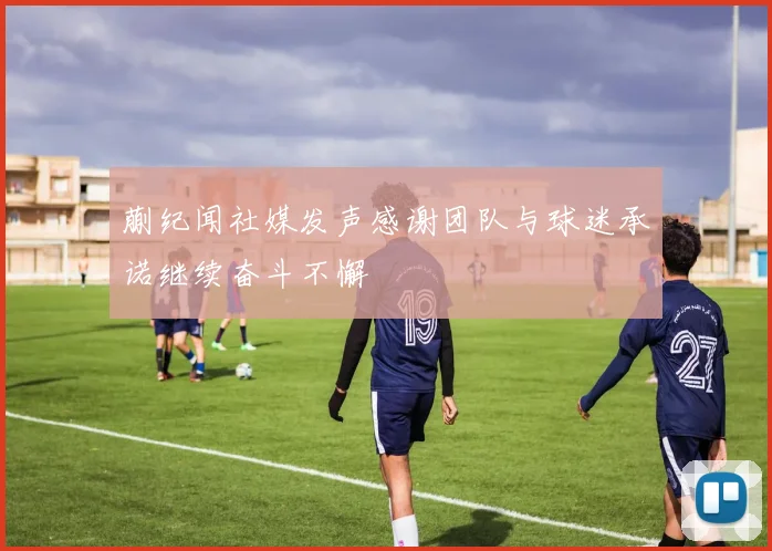 蒯纪闻社媒发声感谢团队与球迷承诺继续奋斗不懈