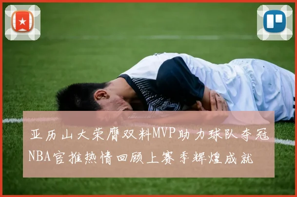 亚历山大荣膺双料MVP助力球队夺冠NBA官推热情回顾上赛季辉煌成就