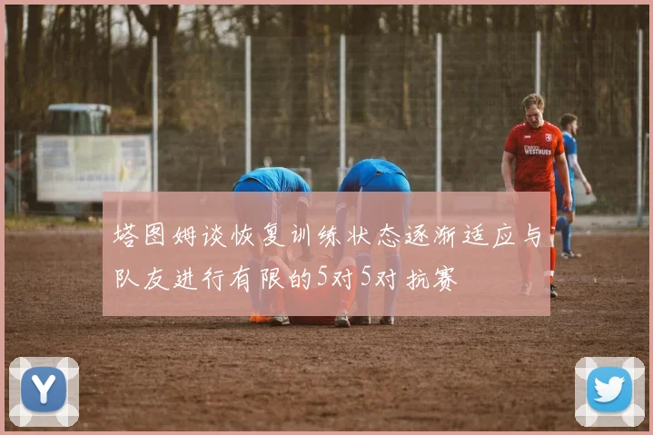 塔图姆谈恢复训练状态逐渐适应与队友进行有限的5对5对抗赛