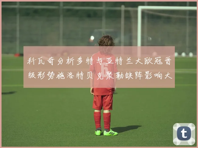 科瓦奇分析多特与亚特兰大欧冠晋级形势施洛特贝克聚勒缺阵影响大