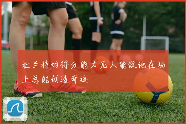 杜兰特的得分能力无人能敌他在场上总能创造奇迹