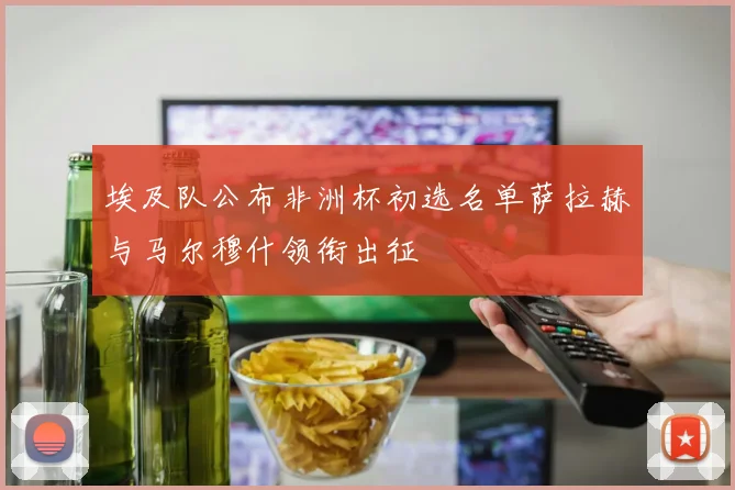埃及队公布非洲杯初选名单萨拉赫与马尔穆什领衔出征