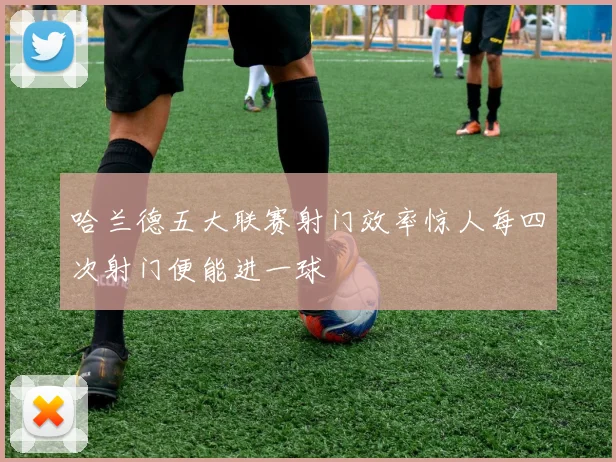 哈兰德五大联赛射门效率惊人每四次射门便能进一球