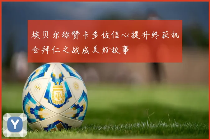 埃贝尔称赞卡多佐信心提升终获机会拜仁之战成美好故事