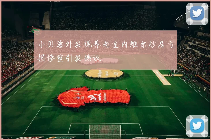 小贝意外发现养老金内维尔炒房亏损惨重引发热议