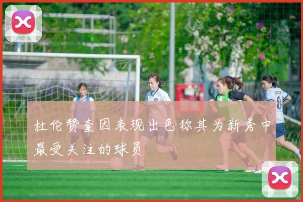 杜伦赞奎因表现出色称其为新秀中最受关注的球员