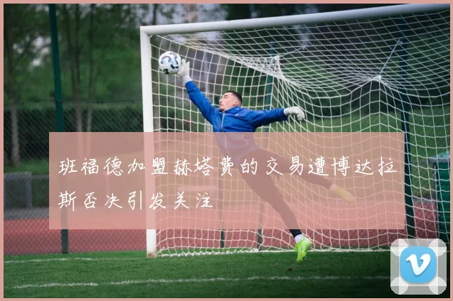 班福德加盟赫塔费的交易遭博达拉斯否决引发关注