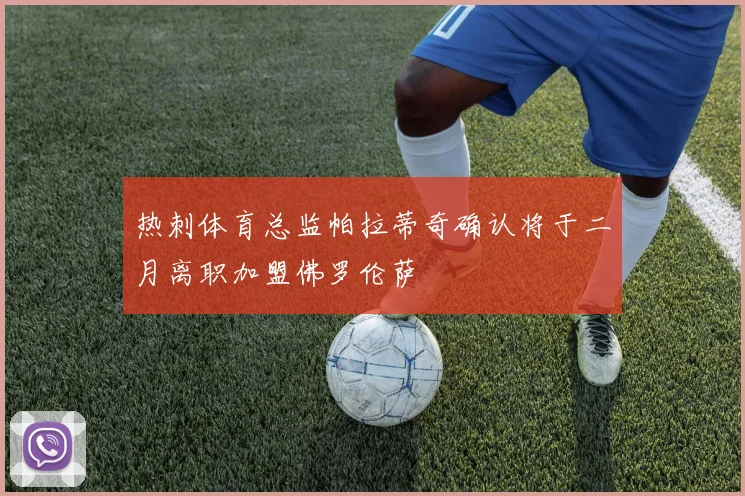 热刺体育总监帕拉蒂奇确认将于二月离职加盟佛罗伦萨