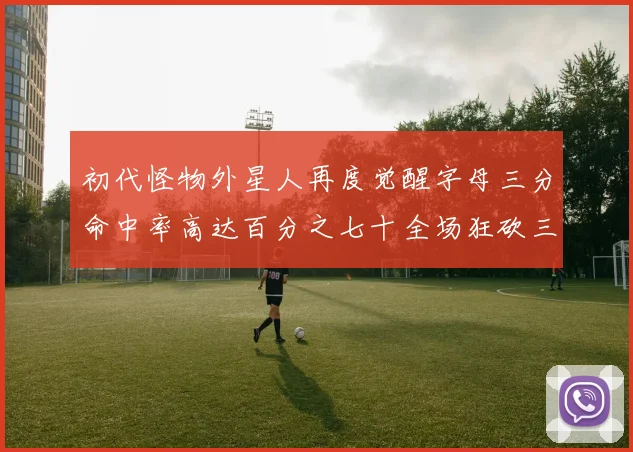初代怪物外星人再度觉醒字母三分命中率高达百分之七十全场狂砍三十一分二十篮板七助攻