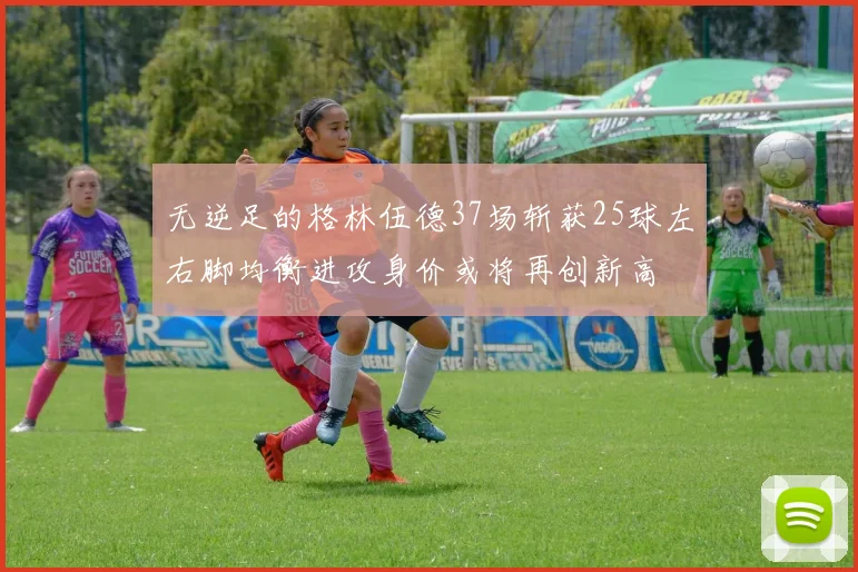 无逆足的格林伍德37场斩获25球左右脚均衡进攻身价或将再创新高
