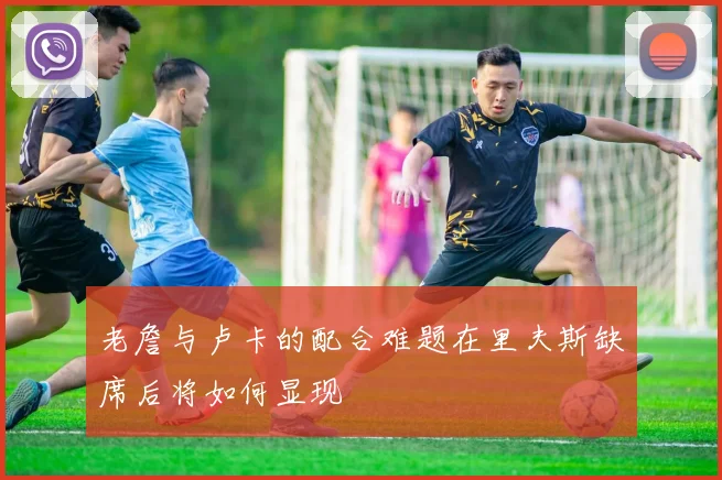 老詹与卢卡的配合难题在里夫斯缺席后将如何显现