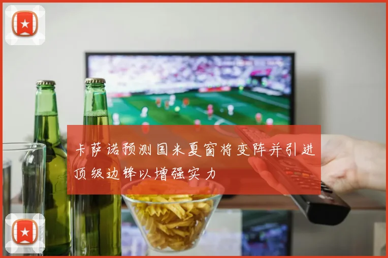 卡萨诺预测国米夏窗将变阵并引进顶级边锋以增强实力