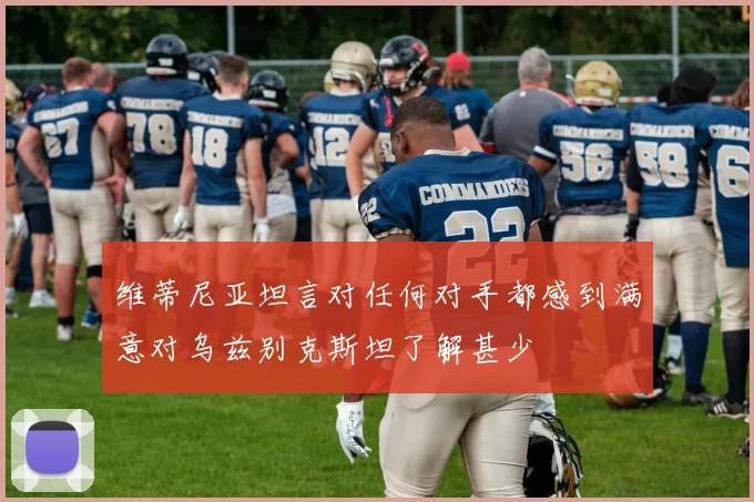 维蒂尼亚坦言对任何对手都感到满意对乌兹别克斯坦了解甚少