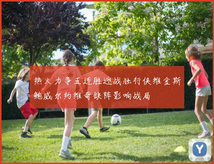 热火力争五连胜迎战独行侠维金斯鲍威尔约维奇缺阵影响战局