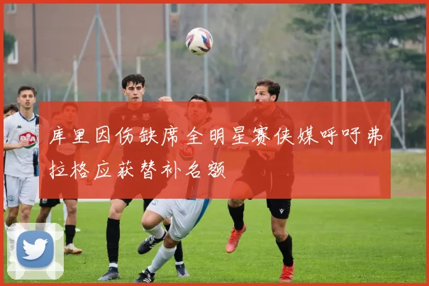 库里因伤缺席全明星赛侠媒呼吁弗拉格应获替补名额
