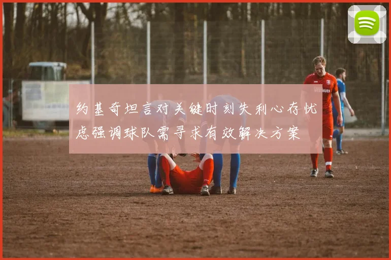 约基奇坦言对关键时刻失利心存忧虑强调球队需寻求有效解决方案