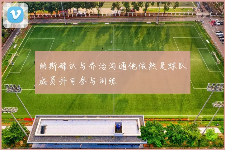 纳斯确认与乔治沟通他依然是球队成员并可参与训练