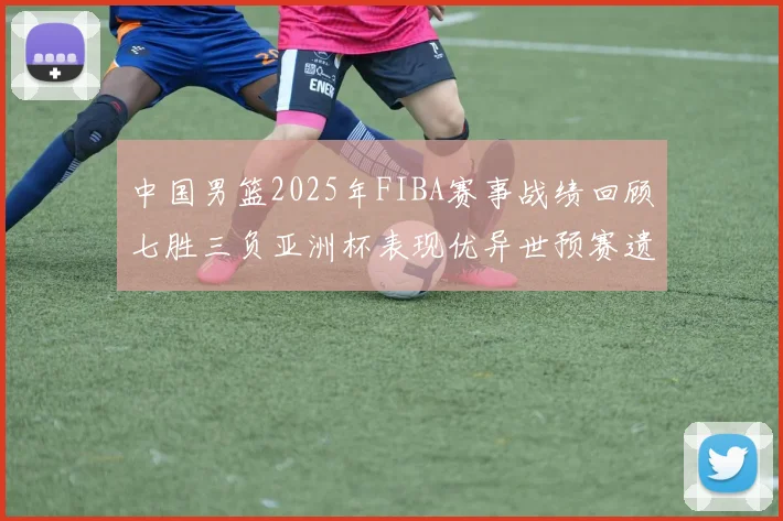 中国男篮2025年FIBA赛事战绩回顾七胜三负亚洲杯表现优异世预赛遗憾负于韩国