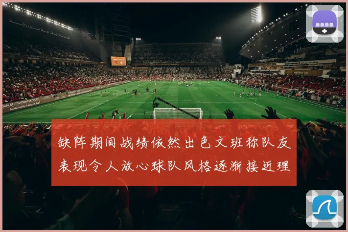 缺阵期间战绩依然出色文班称队友表现令人放心球队风格逐渐接近理想状态