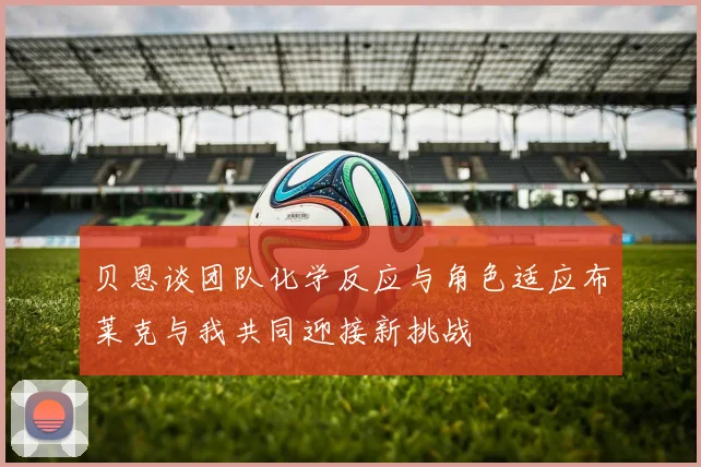 贝恩谈团队化学反应与角色适应布莱克与我共同迎接新挑战