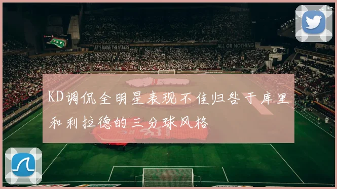 KD调侃全明星表现不佳归咎于库里和利拉德的三分球风格