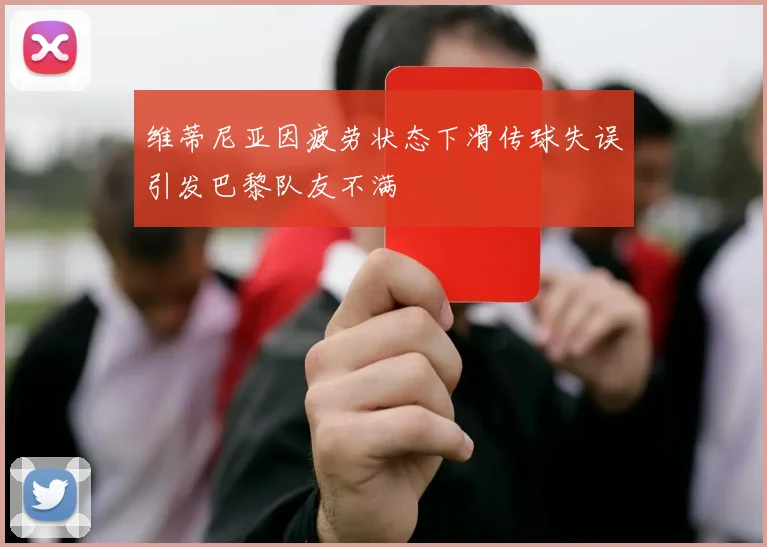 维蒂尼亚因疲劳状态下滑传球失误引发巴黎队友不满