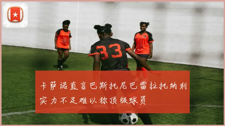 卡萨诺直言巴斯托尼巴雷拉托纳利实力不足难以称顶级球员
