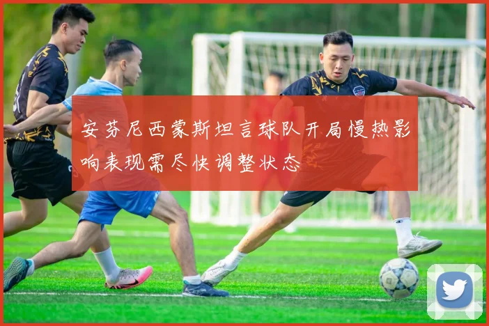 安芬尼西蒙斯坦言球队开局慢热影响表现需尽快调整状态
