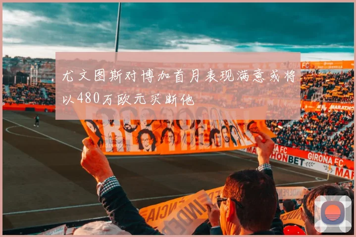 尤文图斯对博加首月表现满意或将以480万欧元买断他