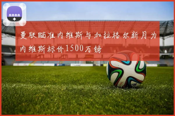 曼联瞄准内维斯与加拉格尔新月为内维斯标价1500万镑