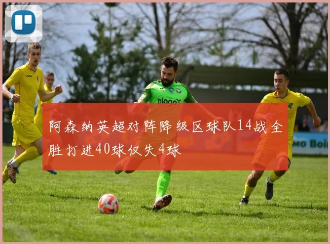 阿森纳英超对阵降级区球队14战全胜打进40球仅失4球